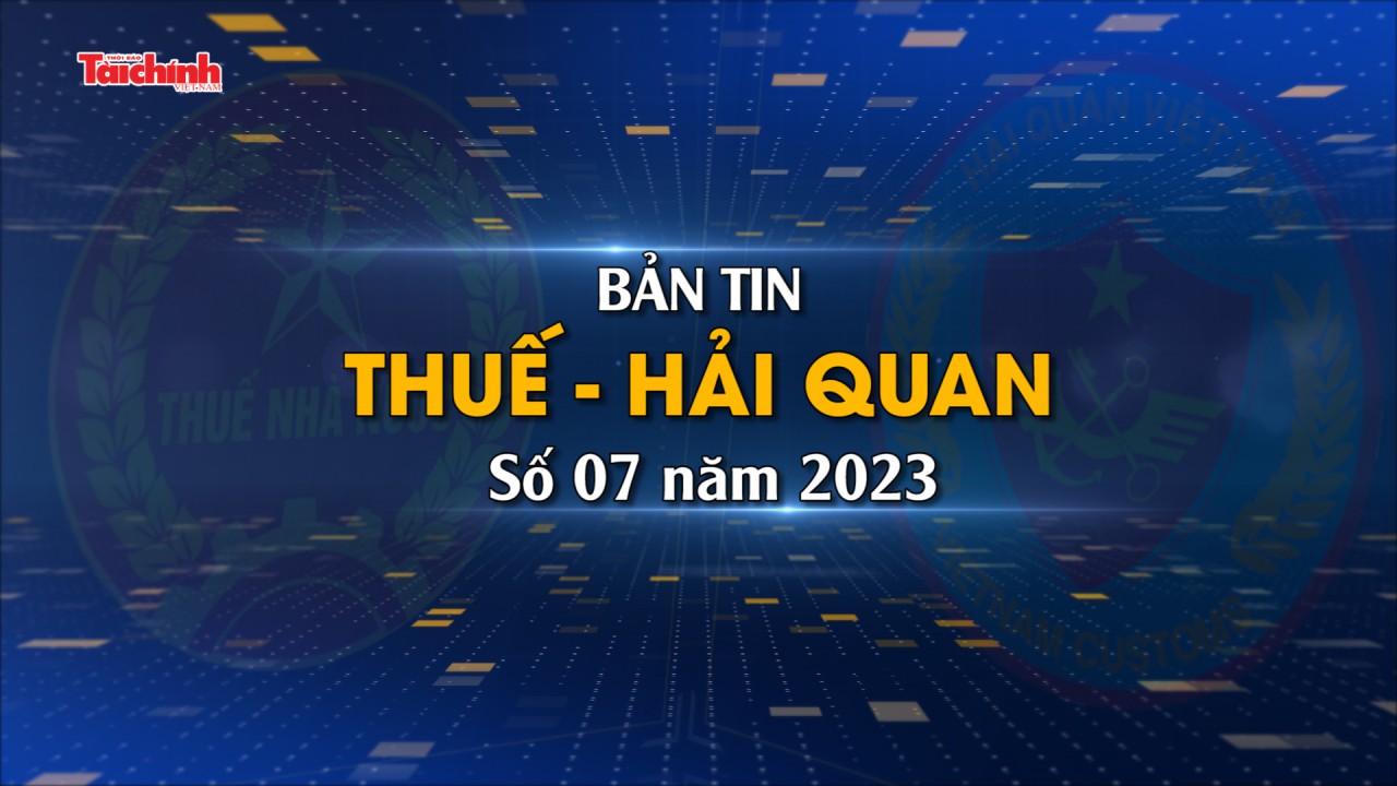 Bản tin Thuế - Hải quan số 7/2023