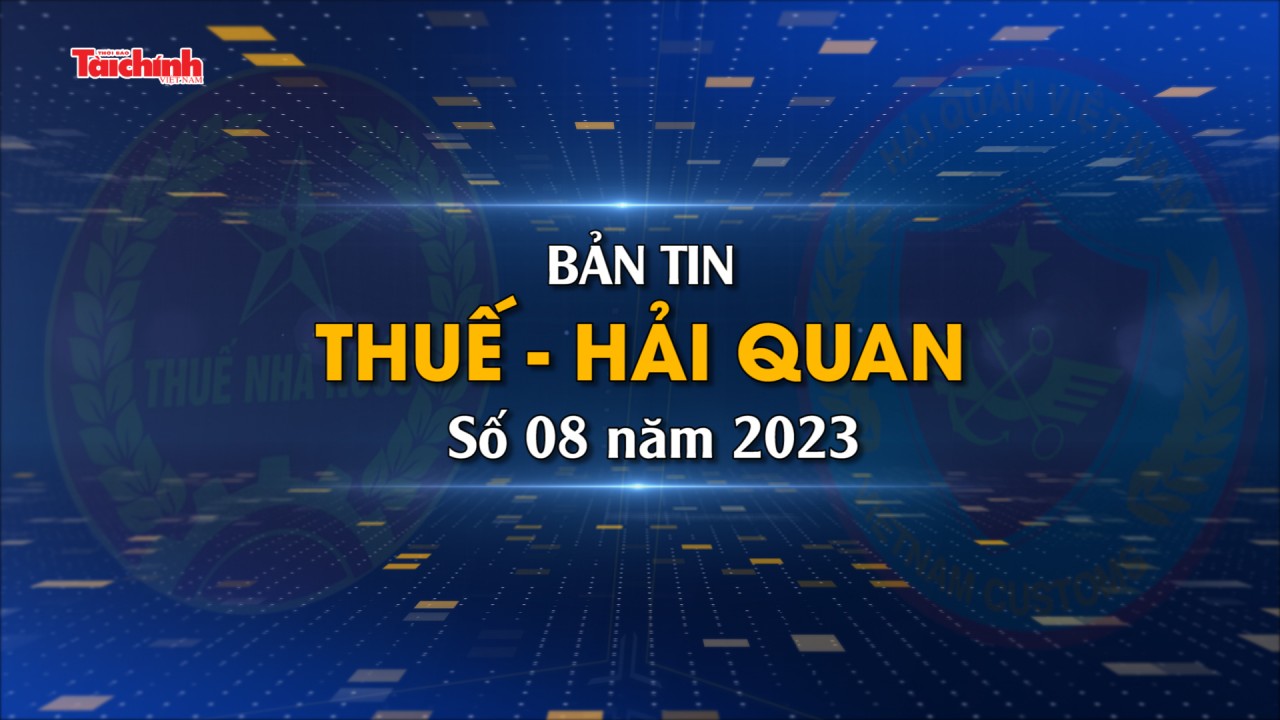 Bản tin Thuế - Hải quan số 8/2023
