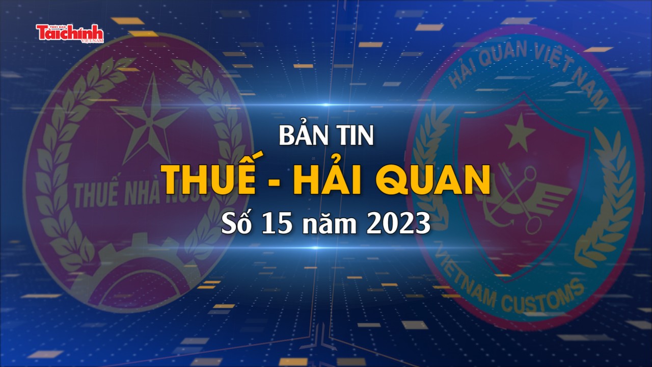 Bản tin Thuế - Hải quan số 15/2023