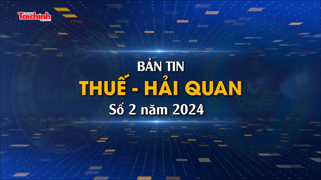 Bản tin Thuế - Hải quan số 2/2024