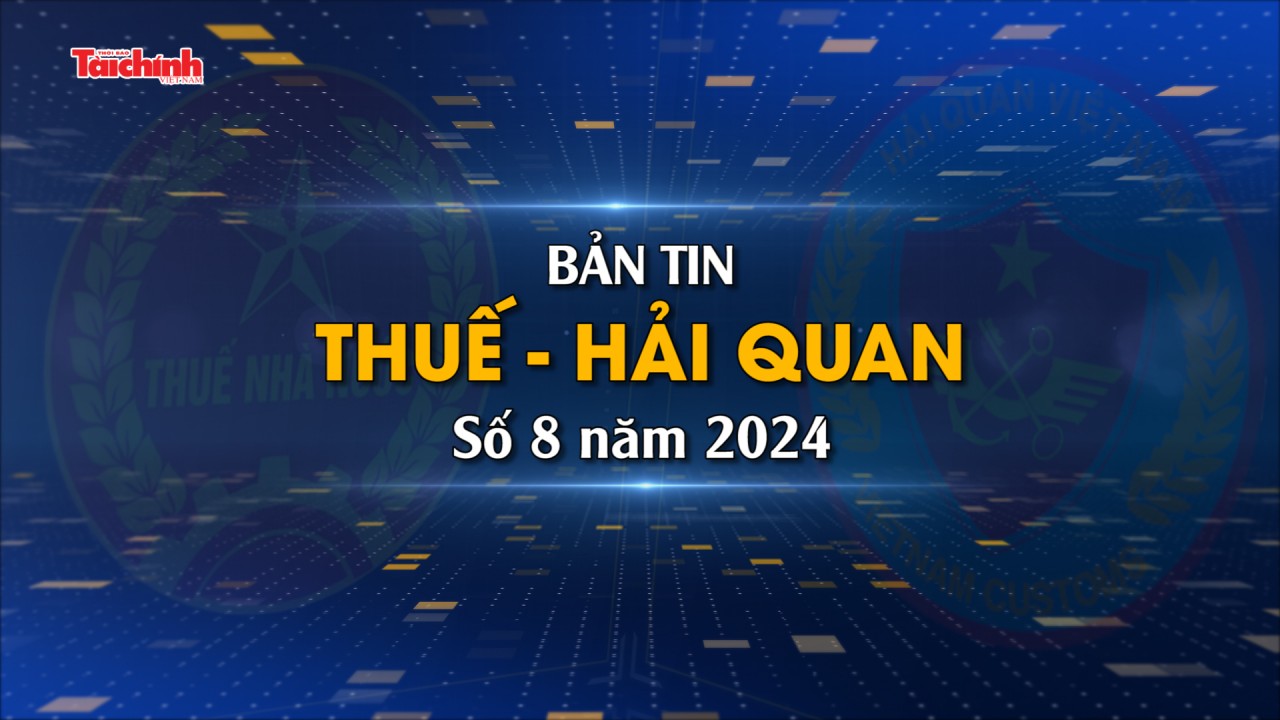 Bản tin Thuế - Hải quan số 8/2024