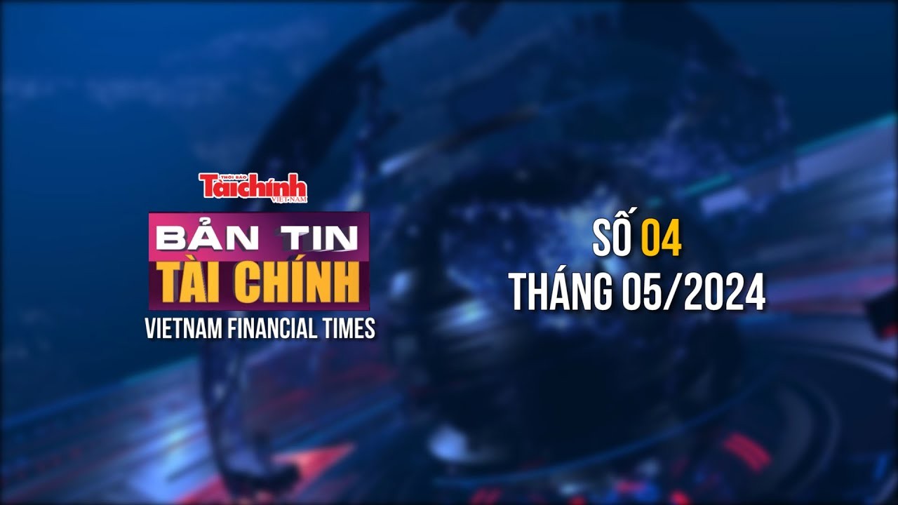 Bản tin Tài chính - số 4 tháng 5/2024