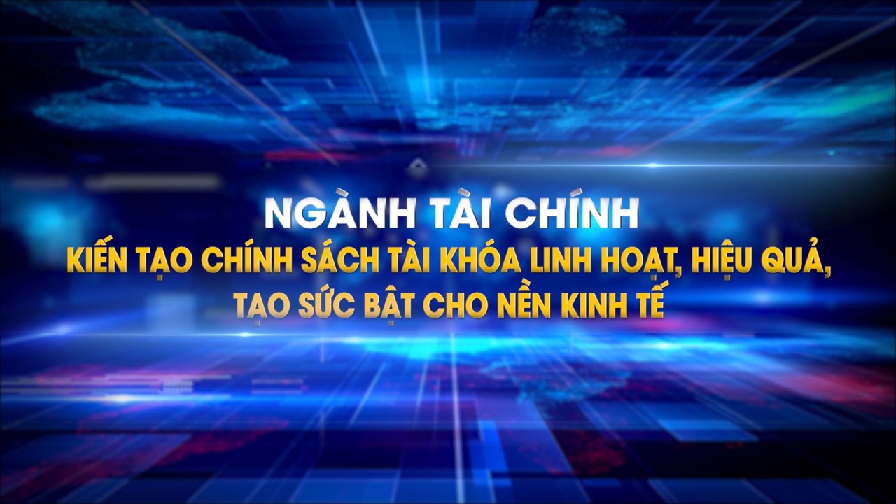 Ngành Tài chính: Kiến tạo chính sách tài khóa linh hoạt, hiệu quả, tạo sức bật cho nền kinh tế
