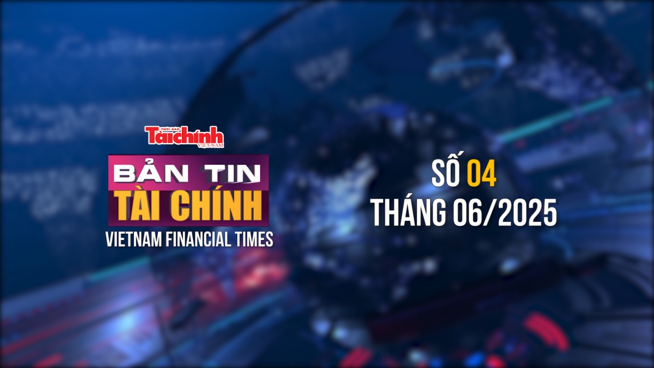 Bản tin Tài chính - số 4 tháng 6/2025